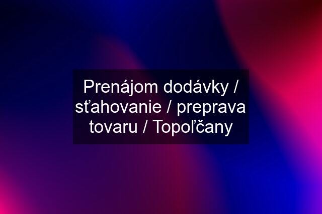 Prenájom dodávky / sťahovanie / preprava tovaru / Topoľčany