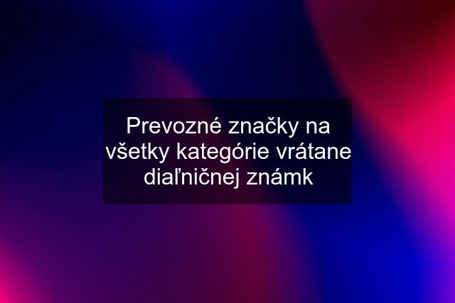 Prevozné značky na všetky kategórie vrátane diaľničnej známk