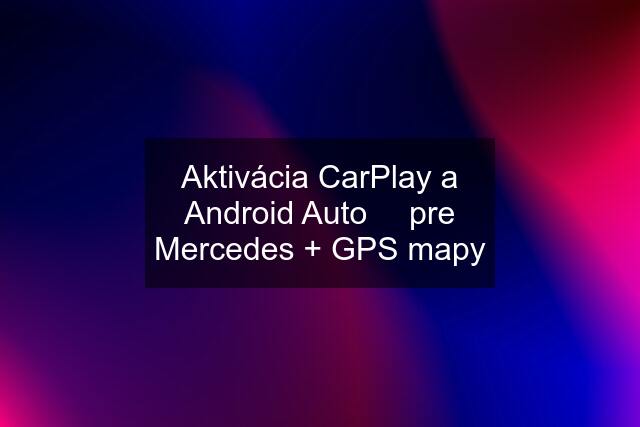 Aktivácia CarPlay a Android Auto ✅ pre Mercedes + GPS mapy