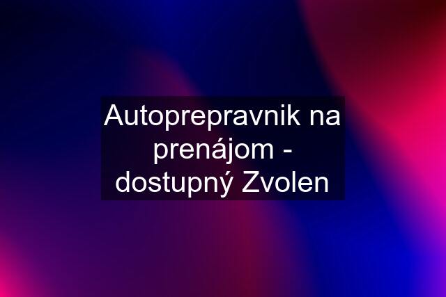 Autoprepravnik na prenájom - dostupný Zvolen