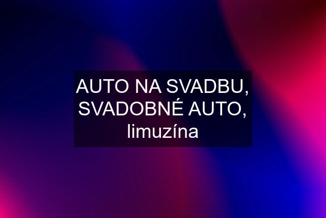 AUTO NA SVADBU, SVADOBNÉ AUTO, limuzína