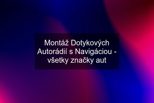 Montáž Dotykových Autorádií s Navigáciou - všetky značky aut