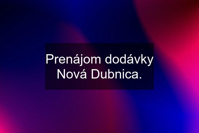 Prenájom dodávky Nová Dubnica.