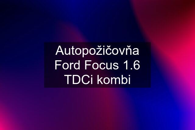 Autopožičovňa Ford Focus 1.6 TDCi kombi