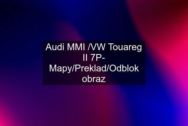 Audi MMI /VW Touareg II 7P- Mapy/Preklad/Odblok obraz