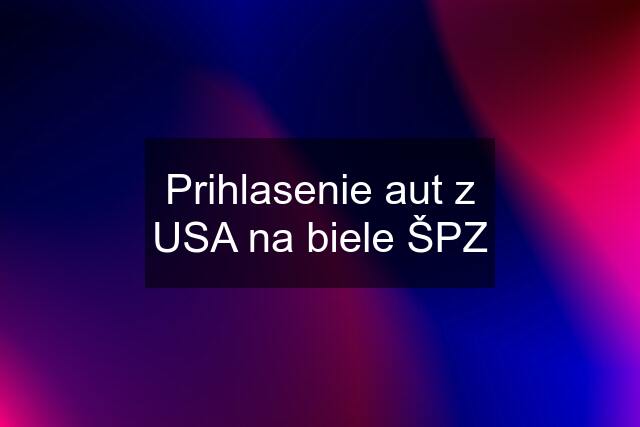 Prihlasenie aut z USA na biele ŠPZ