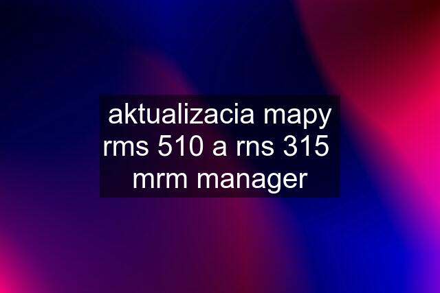 aktualizacia mapy rms 510 a rns 315  mrm manager