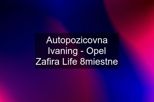 Autopozicovna Ivaning - Opel Zafira Life 8miestne