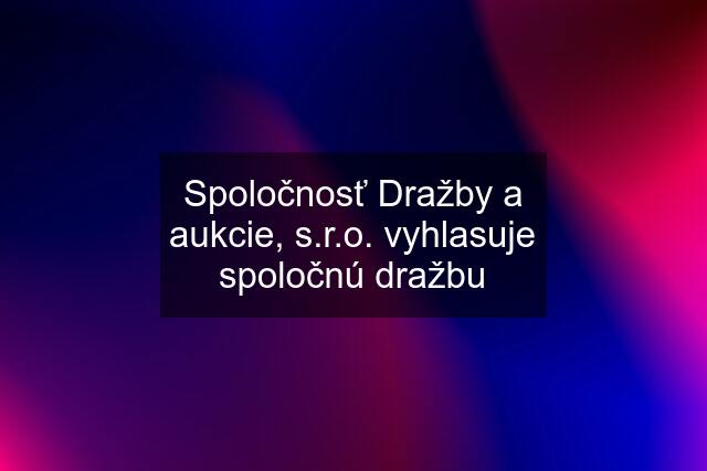 Spoločnosť Dražby a aukcie, s.r.o. vyhlasuje spoločnú dražbu