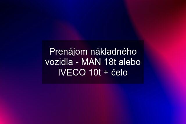 Prenájom nákladného vozidla - MAN 18t alebo IVECO 10t + čelo