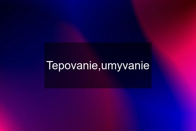 Tepovanie,umyvanie