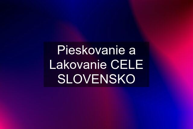 Pieskovanie a Lakovanie CELE SLOVENSKO