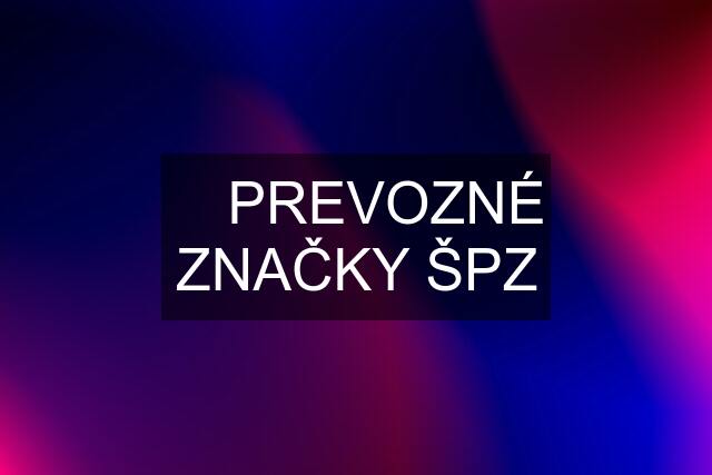 ✅ PREVOZNÉ ZNAČKY ŠPZ