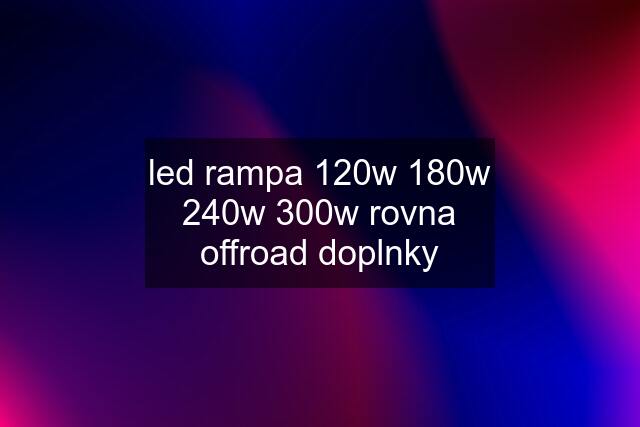 led rampa 120w 180w 240w 300w rovna offroad doplnky