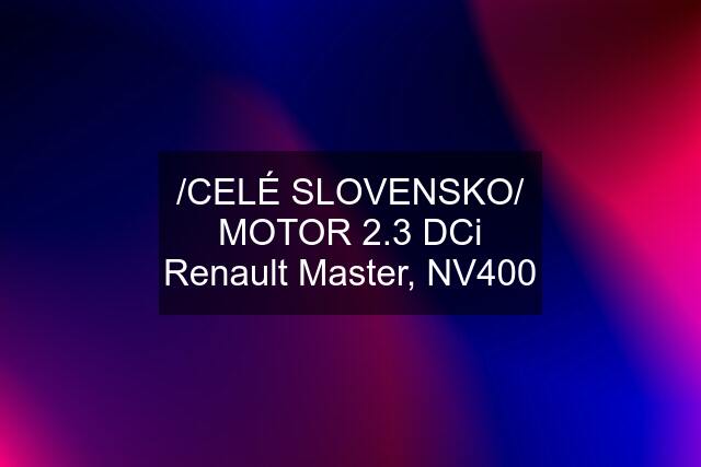 /CELÉ SLOVENSKO/ MOTOR 2.3 DCi Renault Master, NV400