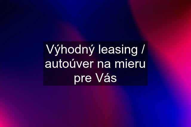 Výhodný leasing / autoúver na mieru pre Vás