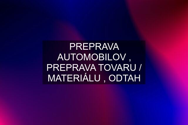 PREPRAVA AUTOMOBILOV , PREPRAVA TOVARU / MATERIÁLU , ODTAH