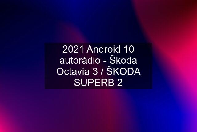 2021 Android 10 autorádio - Škoda Octavia 3 / ŠKODA SUPERB 2