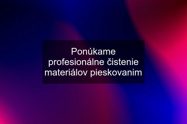 Ponúkame profesionálne čistenie materiálov pieskovanim