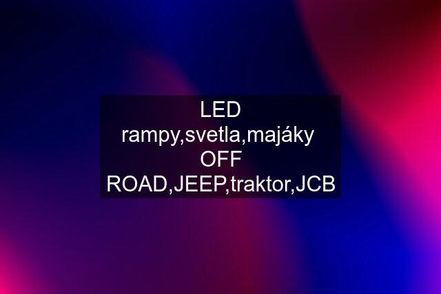 LED rampy,svetla,majáky  OFF ROAD,JEEP,traktor,JCB