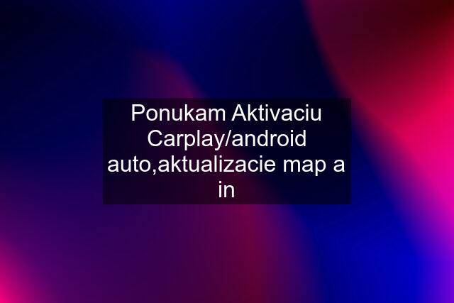 Ponukam Aktivaciu Carplay/android auto,aktualizacie map a in