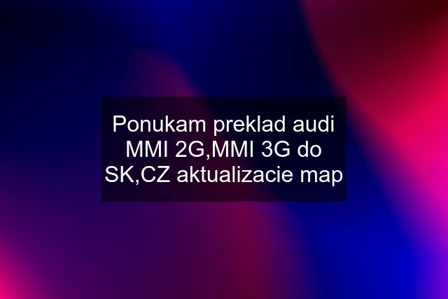 Ponukam preklad audi MMI 2G,MMI 3G do SK,CZ aktualizacie map