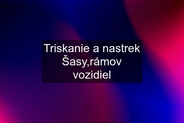 Triskanie a nastrek Šasy,rámov vozidiel