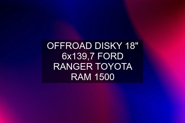 OFFROAD DISKY 18" 6x139,7 FORD RANGER TOYOTA RAM 1500