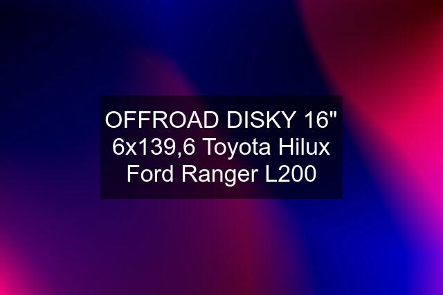 OFFROAD DISKY 16" 6x139,6 Toyota Hilux Ford Ranger L200