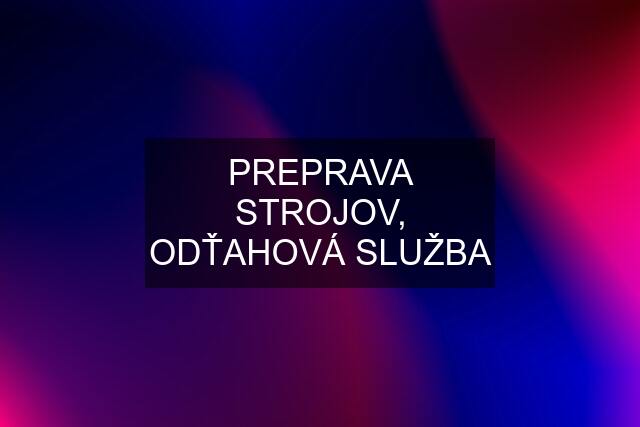 PREPRAVA STROJOV, ODŤAHOVÁ SLUŽBA