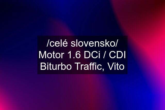 /celé slovensko/ Motor 1.6 DCi / CDI Biturbo Traffic, Vito