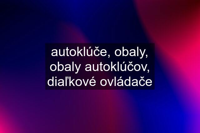 autoklúče, obaly, obaly autoklúčov, diaľkové ovládače