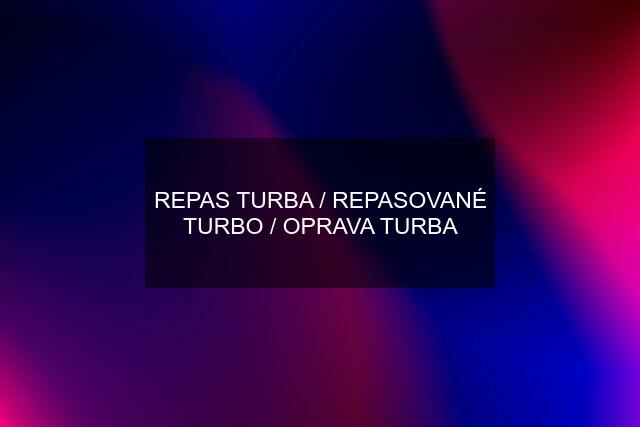 REPAS TURBA / REPASOVANÉ TURBO / OPRAVA TURBA