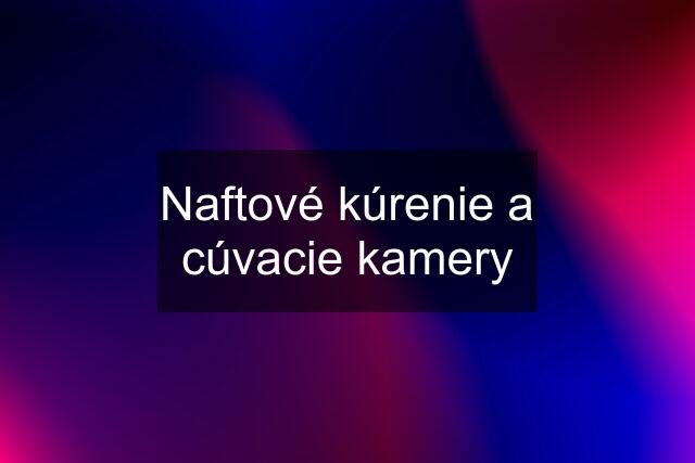 Naftové kúrenie a cúvacie kamery