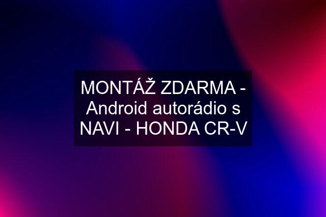 MONTÁŽ ZDARMA - Android autorádio s NAVI - HONDA CR-V