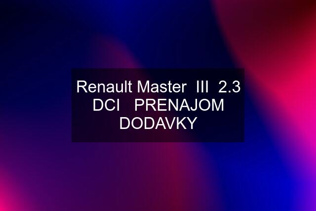 Renault Master  III  2.3 DCI   PRENAJOM DODAVKY