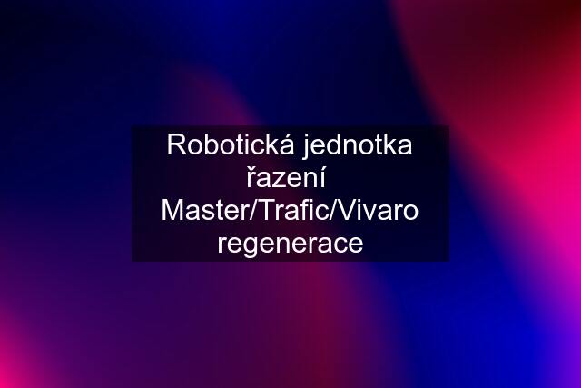 Robotická jednotka řazení  Master/Trafic/Vivaro regenerace