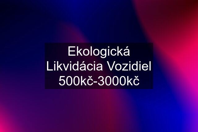 Ekologická Likvidácia Vozidiel 500kč-3000kč