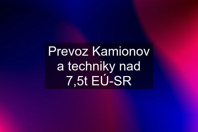 Prevoz Kamionov a techniky nad 7,5t EÚ-SR