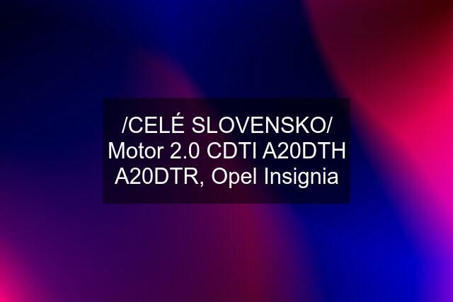 /CELÉ SLOVENSKO/ Motor 2.0 CDTI A20DTH A20DTR, Opel Insignia