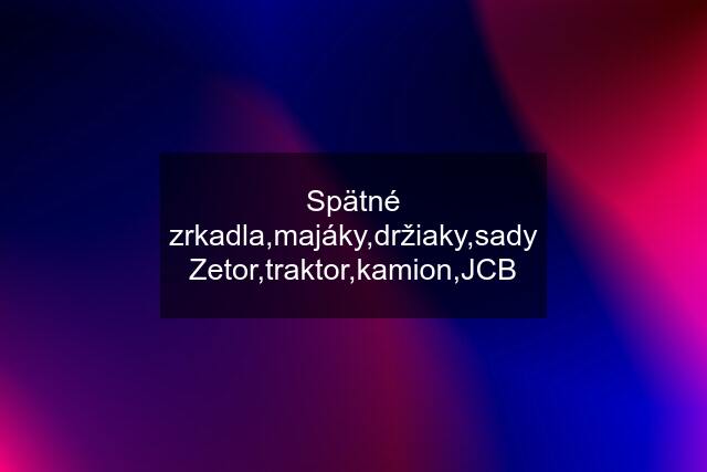 Spätné zrkadla,majáky,držiaky,sady Zetor,traktor,kamion,JCB