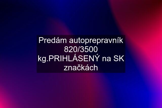 Predám autoprepravník 820/3500 kg.PRIHLÁSENÝ na SK značkách