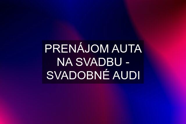 PRENÁJOM AUTA NA SVADBU - SVADOBNÉ AUDI