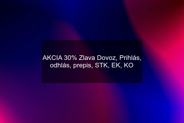 AKCIA 30% Zlava Dovoz, Prihlás, odhlás, prepis, STK, EK, KO