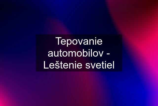 Tepovanie automobilov - Leštenie svetiel