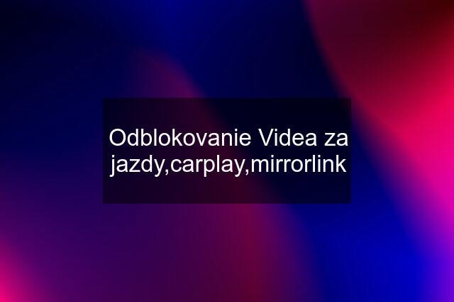 Odblokovanie Videa za jazdy,carplay,mirrorlink