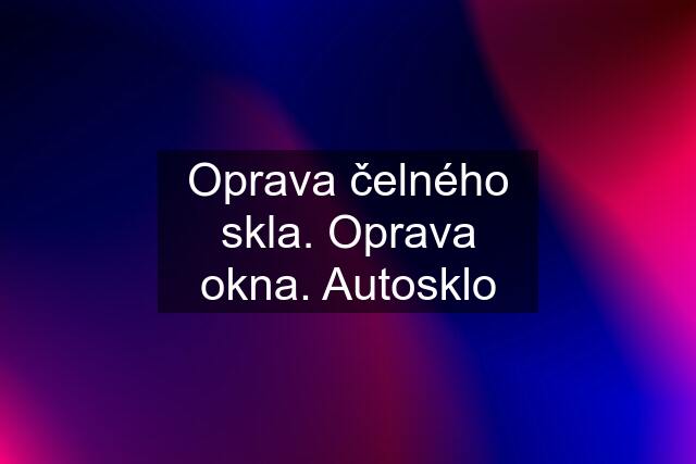 Oprava čelného skla. Oprava okna. Autosklo