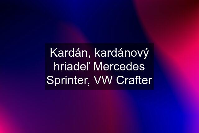 Kardán, kardánový hriadeľ Mercedes Sprinter, VW Crafter