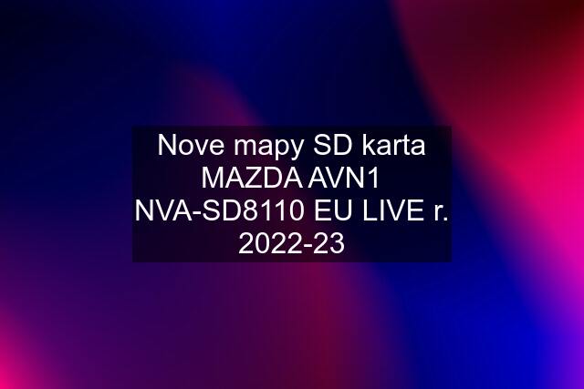 Nove mapy SD karta MAZDA AVN1 NVA-SD8110 EU LIVE r. 2022-23