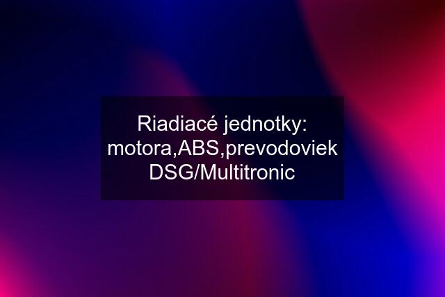 Riadiacé jednotky: motora,ABS,prevodoviek DSG/Multitronic